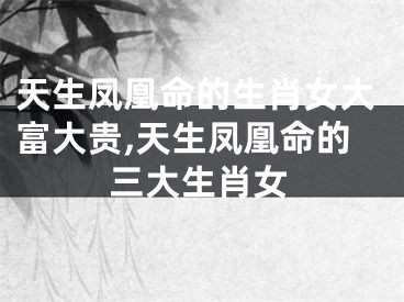 天生凤凰命的生肖女大富大贵,天生凤凰命的三大生肖女