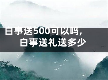 白事送500可以吗,白事送礼送多少