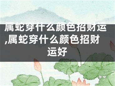 属蛇穿什么颜色招财运,属蛇穿什么颜色招财运好