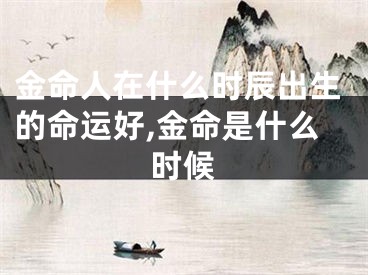 金命人在什么时辰出生的命运好,金命是什么时候