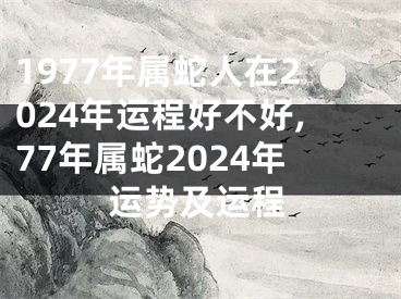 1977年属蛇人在2024年运程好不好,77年属蛇2024年运势及运程