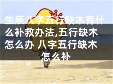 生辰八字五行缺木有什么补救办法,五行缺木怎么办 八字五行缺木怎么补