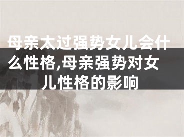 母亲太过强势女儿会什么性格,母亲强势对女儿性格的影响