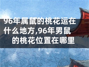 96年属鼠的桃花运在什么地方,96年男鼠的桃花位置在哪里
