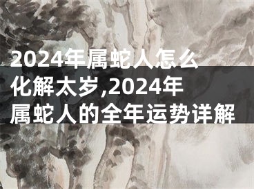 2024年属蛇人怎么化解太岁,2024年属蛇人的全年运势详解
