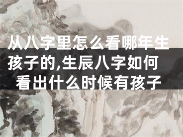 从八字里怎么看哪年生孩子的,生辰八字如何看出什么时候有孩子