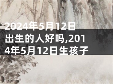 2024年5月12日出生的人好吗,2014年5月12日生孩子