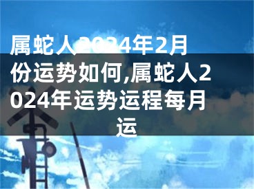 属蛇人2024年2月份运势如何,属蛇人2024年运势运程每月运