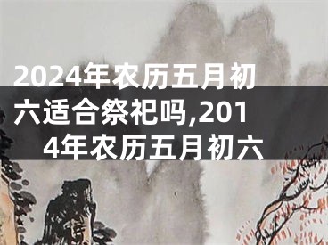 2024年农历五月初六适合祭祀吗,2014年农历五月初六