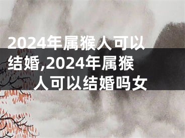 2024年属猴人可以结婚,2024年属猴人可以结婚吗女