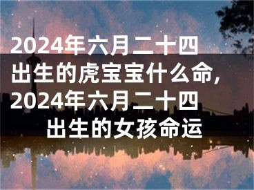 2024年六月二十四出生的虎宝宝什么命,2024年六月二十四出生的女孩命运