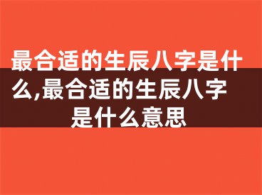 最合适的生辰八字是什么,最合适的生辰八字是什么意思