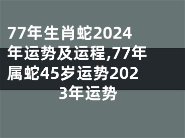 77年生肖蛇2024年运势及运程,77年属蛇45岁运势2023年运势