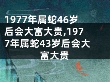 1977年属蛇46岁后会大富大贵,1977年属蛇43岁后会大富大贵