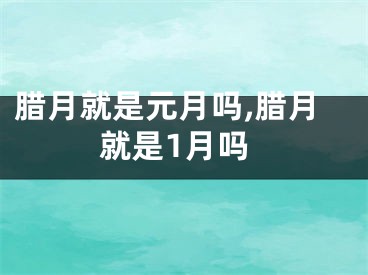 腊月就是元月吗,腊月就是1月吗