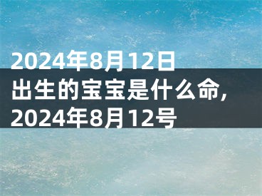 2024年8月12日出生的宝宝是什么命,2024年8月12号