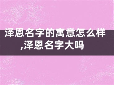 泽恩名字的寓意怎么样,泽恩名字大吗