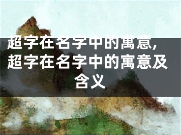 超字在名字中的寓意,超字在名字中的寓意及含义