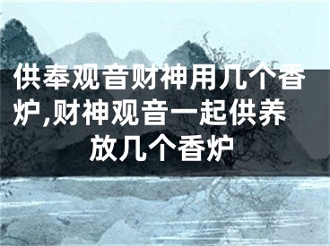 供奉观音财神用几个香炉,财神观音一起供养放几个香炉