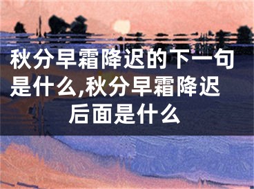 秋分早霜降迟的下一句是什么,秋分早霜降迟后面是什么