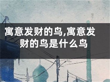 寓意发财的鸟,寓意发财的鸟是什么鸟