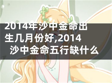 2014年沙中金命出生几月份好,2014沙中金命五行缺什么