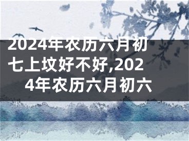 2024年农历六月初七上坟好不好,2024年农历六月初六