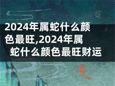 2024年属蛇什么颜色最旺,2024年属蛇什么颜色最旺财运