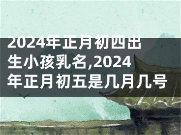 2024年正月初四出生小孩乳名,2024年正月初五是几月几号