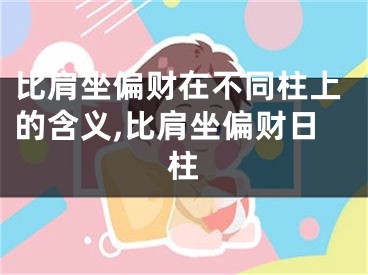 比肩坐偏财在不同柱上的含义,比肩坐偏财日柱
