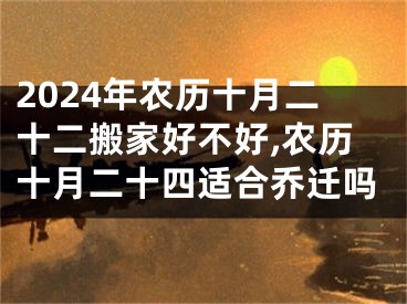 2024年农历十月二十二搬家好不好,农历十月二十四适合乔迁吗