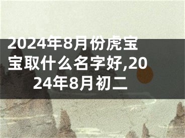 2024年8月份虎宝宝取什么名字好,2024年8月初二