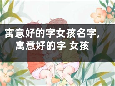 寓意好的字女孩名字,寓意好的字 女孩