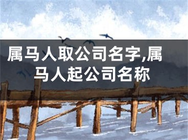 属马人取公司名字,属马人起公司名称