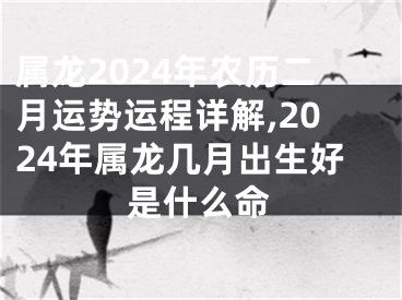 属龙2024年农历二月运势运程详解,2024年属龙几月出生好是什么命