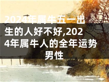 2024年属牛五一出生的人好不好,2024年属牛人的全年运势男性