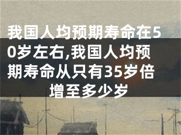 我国人均预期寿命在50岁左右,我国人均预期寿命从只有35岁倍增至多少岁