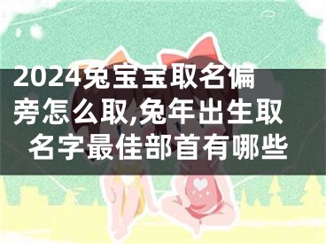 2024兔宝宝取名偏旁怎么取,兔年出生取名字最佳部首有哪些