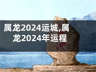 属龙2024运城,属龙2024年运程