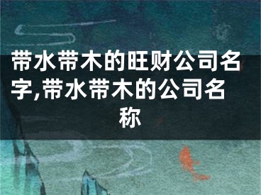 带水带木的旺财公司名字,带水带木的公司名称