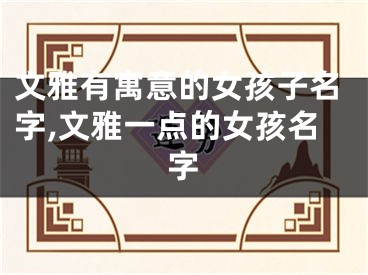 文雅有寓意的女孩子名字,文雅一点的女孩名字
