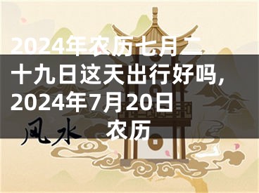 2024年农历七月二十九日这天出行好吗,2024年7月20日农历
