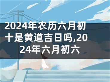 2024年农历六月初十是黄道吉日吗,2024年六月初六