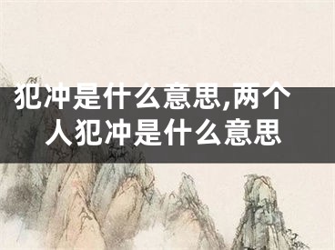 犯冲是什么意思,两个人犯冲是什么意思