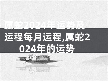 属蛇2024年运势及运程每月运程,属蛇2024年的运势