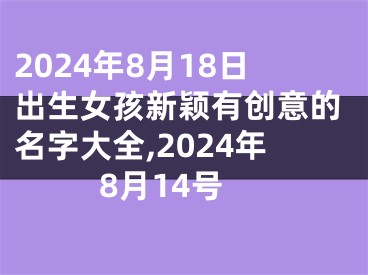 2024年8月18日出生女孩新颖有创意的名字大全,2024年8月14号