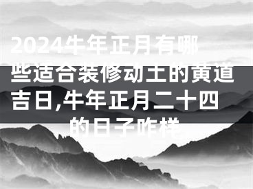 2024牛年正月有哪些适合装修动土的黄道吉日,牛年正月二十四的日子咋样