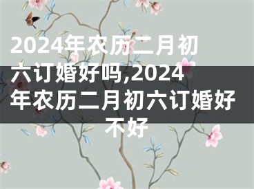 2024年农历二月初六订婚好吗,2024年农历二月初六订婚好不好