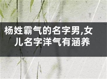 杨姓霸气的名字男,女儿名字洋气有涵养