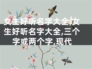 女生好听名字大全,女生好听名字大全,三个字或两个字,现代